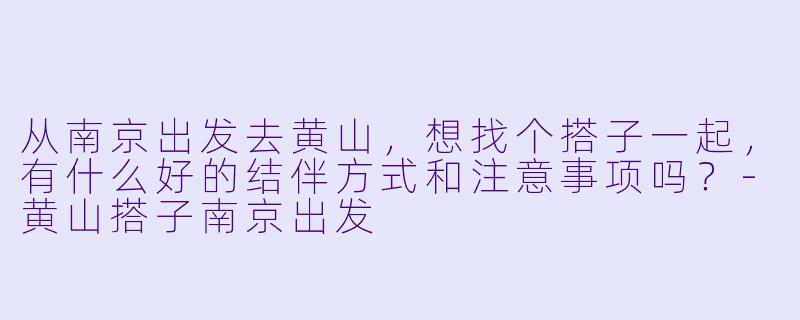 从南京出发去黄山，想找个搭子一起，有什么好的结伴方式和注意事项吗？
