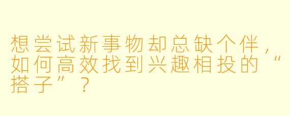 想尝试新事物却总缺个伴，如何高效找到兴趣相投的“搭子”？