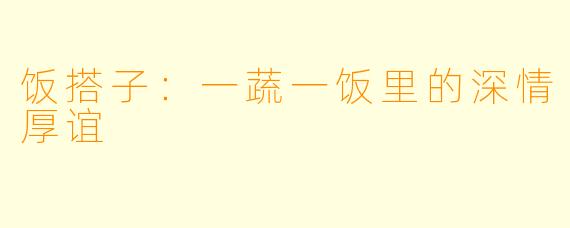 饭搭子:一蔬一饭里的深情厚谊