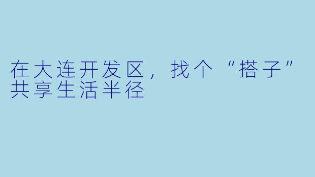 在大连开发区，找个“搭子”共享生活半径