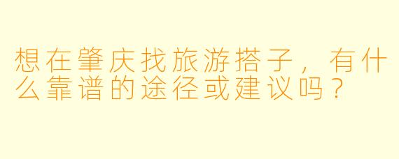 想在肇庆找旅游搭子，有什么靠谱的途径或建议吗？