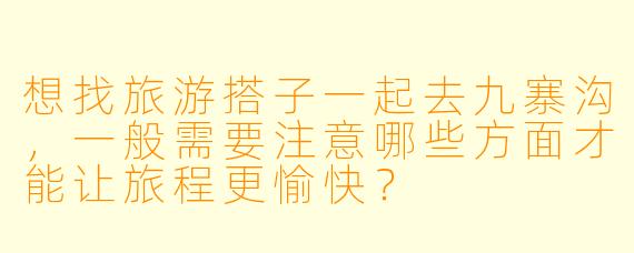想找旅游搭子一起去九寨沟，一般需要注意哪些方面才能让旅程更愉快？