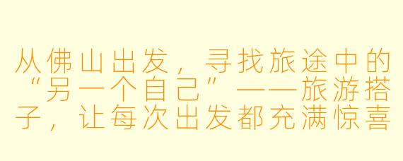从佛山出发,寻找旅途中的“另一个自己”——旅游搭子,让每次出发都充满惊喜