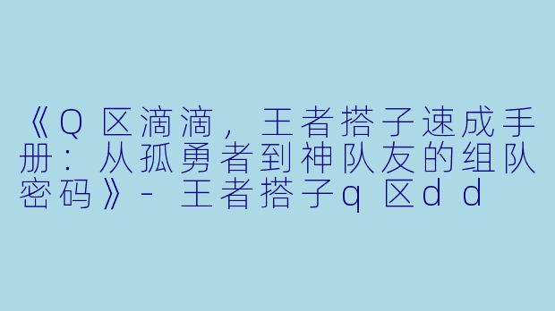《Q区滴滴,王者搭子速成手册:从孤勇者到神队友的组队密码》-王者搭子q区dd