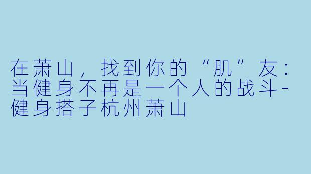 在萧山，找到你的“肌”友：当健身不再是一个人的战斗-健身搭子杭州萧山