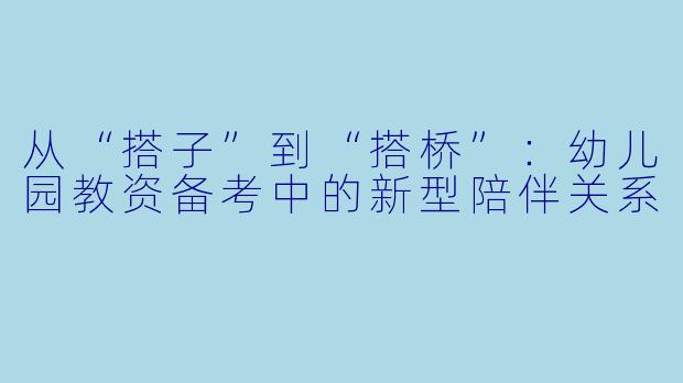 从“搭子”到“搭桥”：幼儿园教资备考中的新型陪伴关系
