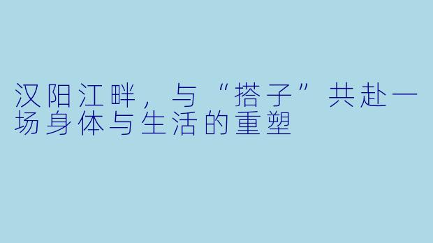 汉阳江畔，与“搭子”共赴一场身体与生活的重塑