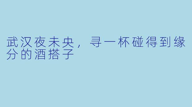 武汉夜未央，寻一杯碰得到缘分的酒搭子