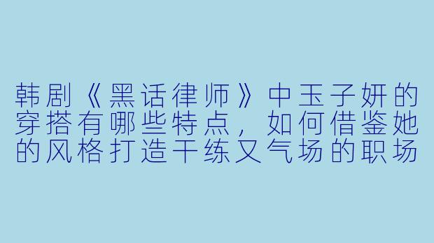韩剧《黑话律师》中玉子妍的穿搭有哪些特点，如何借鉴她的风格打造干练又气场的职场造型？