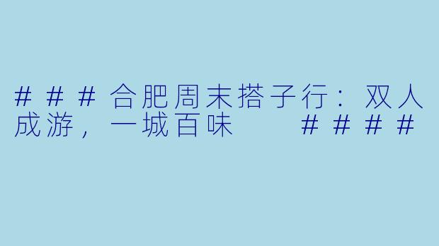 ###合肥周末搭子行：双人成游，一城百味

####