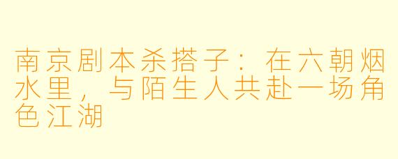 南京剧本杀搭子：在六朝烟水里，与陌生人共赴一场角色江湖