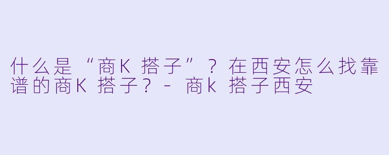 什么是“商K搭子”？在西安怎么找靠谱的商K搭子？-商k搭子西安