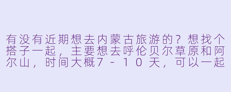 有没有近期想去内蒙古旅游的？想找个搭子一起，主要想去呼伦贝尔草原和阿尔山，时间大概7-10天，可以一起包车、分摊费用，也能互相拍照。希望找个性格随和、不矫情的伙伴，男女不限，计划8月中下旬出发。有同样想法的小伙伴吗？-内蒙古找旅游搭子