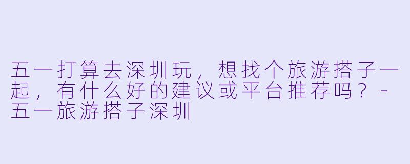 五一打算去深圳玩，想找个旅游搭子一起，有什么好的建议或平台推荐吗？