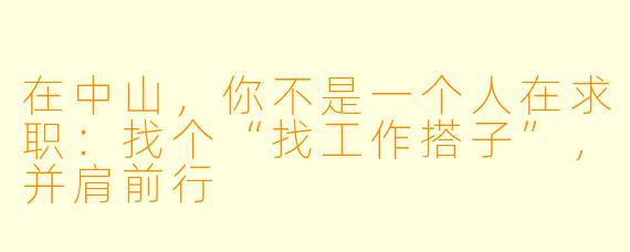 在中山,你不是一个人在求职:找个“找工作搭子”,并肩前行