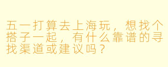 五一打算去上海玩，想找个搭子一起，有什么靠谱的寻找渠道或建议吗？