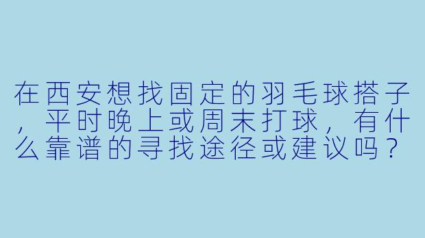 在西安想找固定的羽毛球搭子，平时晚上或周末打球，有什么靠谱的寻找途径或建议吗？