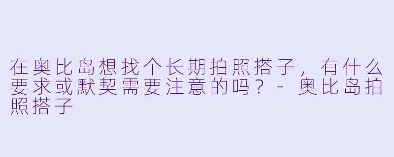 在奥比岛想找个长期拍照搭子，有什么要求或默契需要注意的吗？-奥比岛拍照搭子