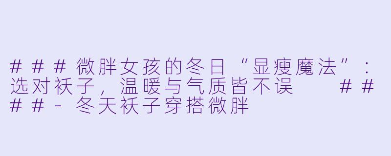 ###微胖女孩的冬日“显瘦魔法”：选对袄子，温暖与气质皆不误

####-冬天袄子穿搭微胖