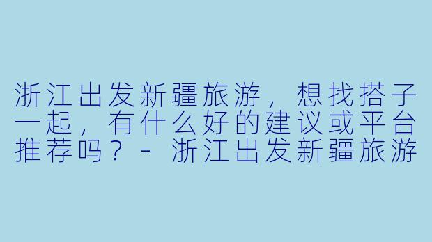 浙江出发新疆旅游，想找搭子一起，有什么好的建议或平台推荐吗？-浙江出发新疆旅游搭子