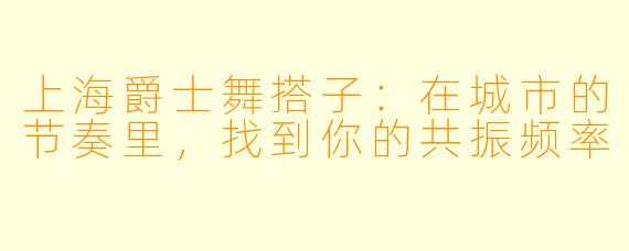 上海爵士舞搭子:在城市的节奏里,找到你的共振频率