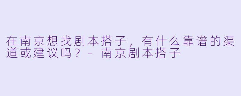 在南京想找剧本搭子,有什么靠谱的渠道或建议吗?-南京剧本搭子