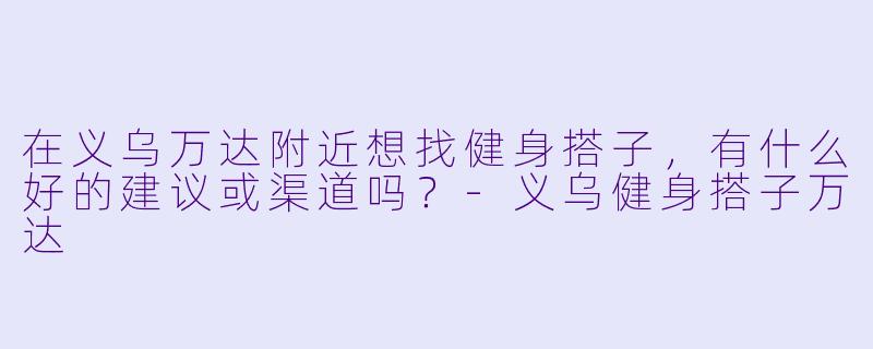在义乌万达附近想找健身搭子，有什么好的建议或渠道吗？