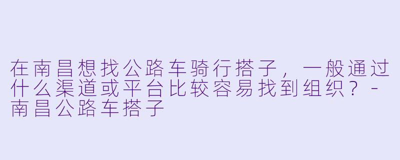 在南昌想找公路车骑行搭子，一般通过什么渠道或平台比较容易找到组织？