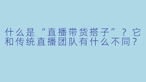 什么是“直播带货搭子”？它和传统直播团队有什么不同？