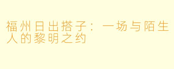 福州日出搭子：一场与陌生人的黎明之约
