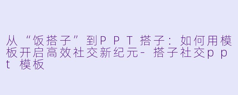 从“饭搭子”到PPT搭子：如何用模板开启高效社交新纪元-搭子社交ppt模板