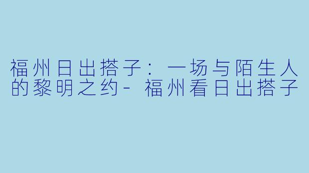 福州日出搭子：一场与陌生人的黎明之约-福州看日出搭子