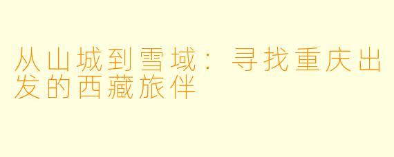 从山城到雪域:寻找重庆出发的西藏旅伴