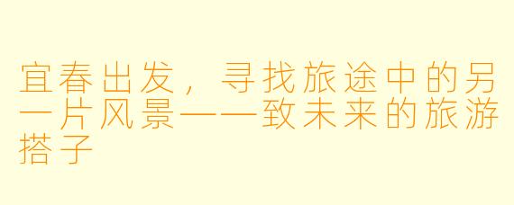 宜春出发，寻找旅途中的另一片风景——致未来的旅游搭子