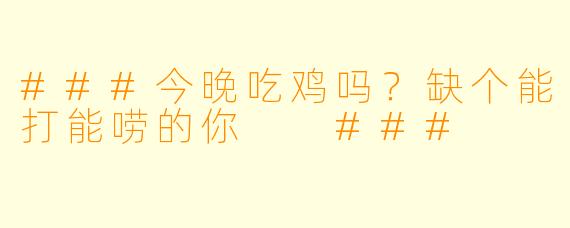 ###今晚吃鸡吗？缺个能打能唠的你

###