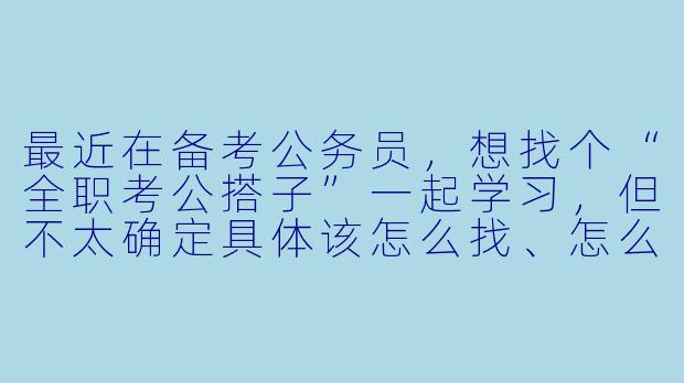 最近在备考公务员，想找个“全职考公搭子”一起学习，但不太确定具体该怎么找、怎么合作才能高效又避免矛盾，能给我一些建议吗？-考公全职搭子