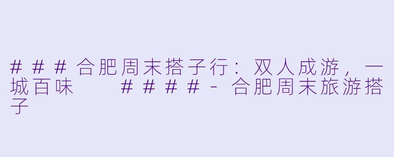 ###合肥周末搭子行：双人成游，一城百味

####-合肥周末旅游搭子