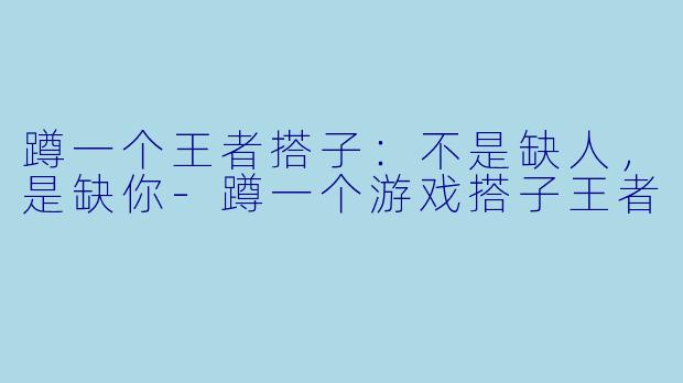 蹲一个王者搭子:不是缺人,是缺你-蹲一个游戏搭子王者