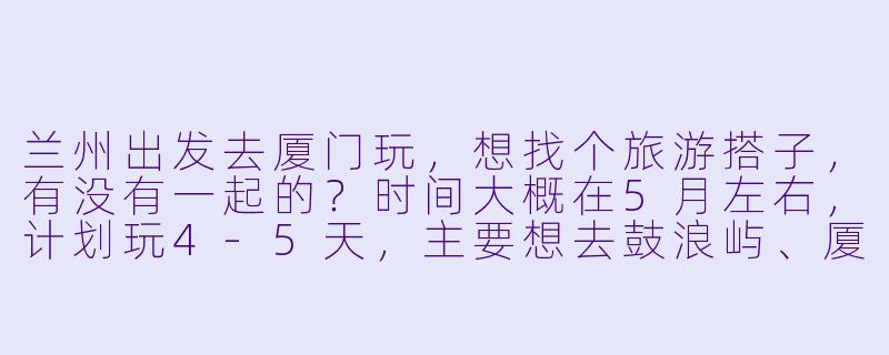 兰州出发去厦门玩，想找个旅游搭子，有没有一起的？时间大概在5月左右，计划玩4-5天，主要想去鼓浪屿、厦门大学、环岛路这些地方逛逛，吃吃海鲜小吃。希望找个性格随和、喜欢拍照或美食的伙伴，男女不限，费用AA，行程可以一起商量～-兰州去厦门旅游搭子