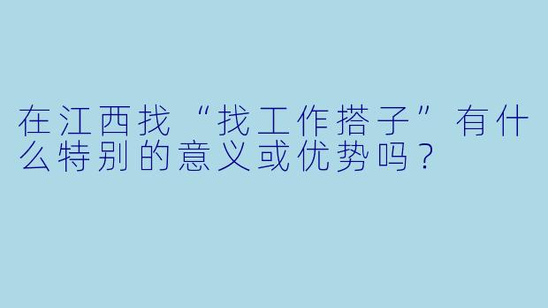 在江西找“找工作搭子”有什么特别的意义或优势吗？