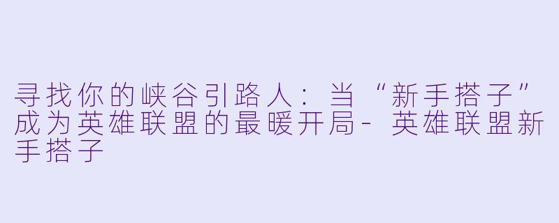 寻找你的峡谷引路人：当“新手搭子”成为英雄联盟的最暖开局-英雄联盟新手搭子