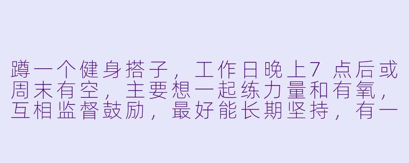蹲一个健身搭子，工作日晚上7点后或周末有空，主要想一起练力量和有氧，互相监督鼓励，最好能长期坚持，有一起的吗？