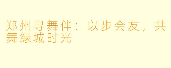 郑州寻舞伴：以步会友，共舞绿城时光
