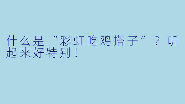 什么是“彩虹吃鸡搭子”？听起来好特别！