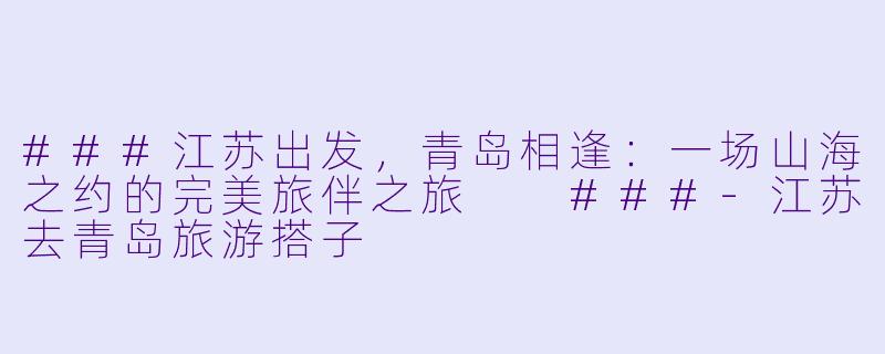 ###江苏出发，青岛相逢：一场山海之约的完美旅伴之旅

###-江苏去青岛旅游搭子