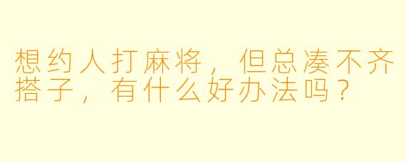 想约人打麻将，但总凑不齐搭子，有什么好办法吗？