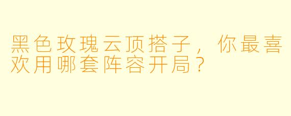 黑色玫瑰云顶搭子，你最喜欢用哪套阵容开局？