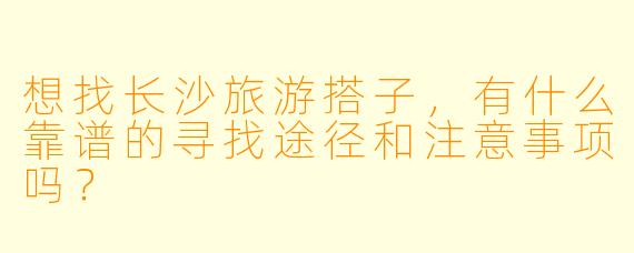 想找长沙旅游搭子，有什么靠谱的寻找途径和注意事项吗？
