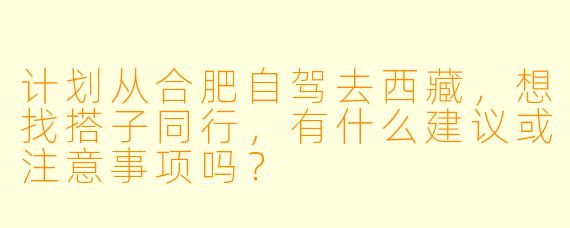 计划从合肥自驾去西藏，想找搭子同行，有什么建议或注意事项吗？