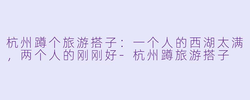杭州蹲个旅游搭子：一个人的西湖太满，两个人的刚刚好